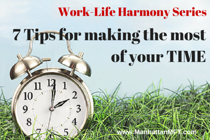 7 Tips for making the most of your time. Work-Life Harmony. www.ManhattanMFT.com