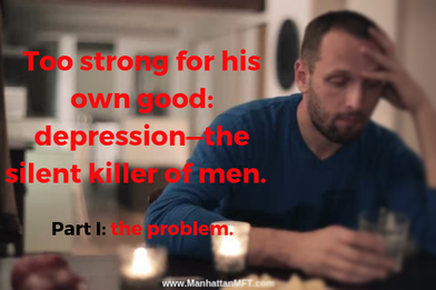 Too strong for his own good: depression - the silent killer of men. Part I: the problem. www.ManhattanMFT.com