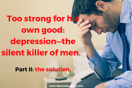 Too strong for his own good: depression - the silent killer of men. Part II: the solution. www.ManhattanMFT.com